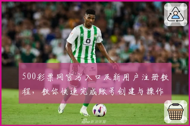 500彩票网官方入口及新用户注册教程，教你快速完成账号创建与操作体验解析