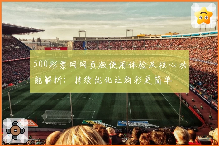 500彩票网网页版使用体验及核心功能解析：持续优化让购彩更简单