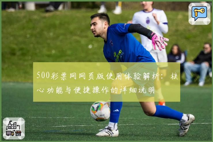 500彩票网网页版使用体验解析：核心功能与便捷操作的详细说明