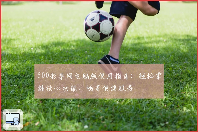 500彩票网电脑版使用指南：轻松掌握核心功能，畅享便捷服务