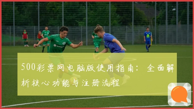 500彩票网电脑版使用指南：全面解析核心功能与注册流程