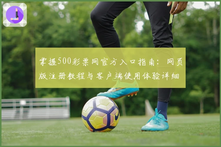 掌握500彩票网官方入口指南：网页版注册教程与客户端使用体验详细解析
