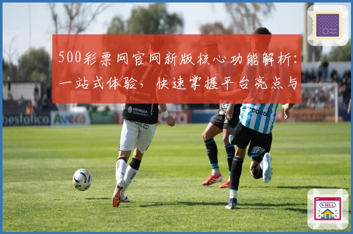 500彩票网官网新版核心功能解析:一站式体验,快速掌握平台亮点与操作技巧