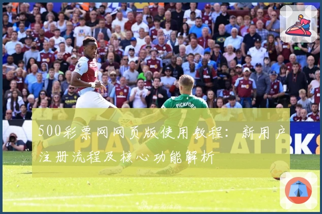 500彩票网网页版使用教程：新用户注册流程及核心功能解析