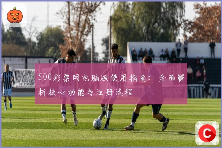 500彩票网电脑版使用指南：全面解析核心功能与注册流程