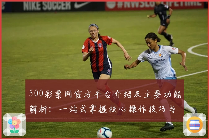 500彩票网官方平台介绍及主要功能解析：一站式掌握核心操作技巧与便捷服务