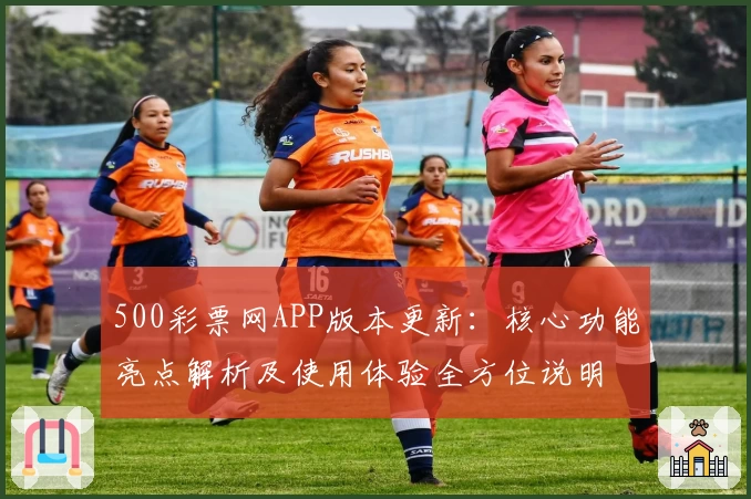500彩票网APP版本更新：核心功能亮点解析及使用体验全方位说明