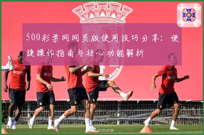 500彩票网网页版使用技巧分享：便捷操作指南与核心功能解析