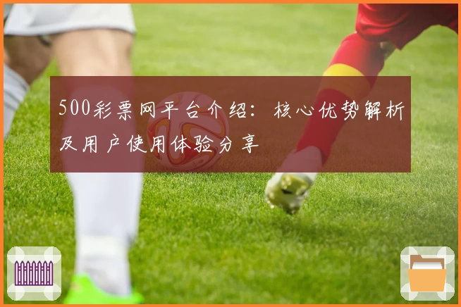 500彩票网平台介绍：核心优势解析及用户使用体验分享