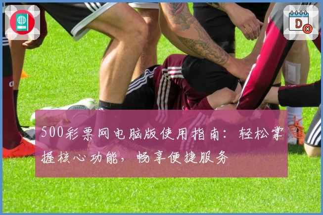 500彩票网电脑版使用指南：轻松掌握核心功能，畅享便捷服务