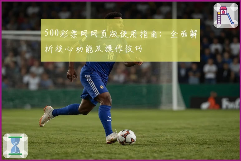 500彩票网网页版使用指南：全面解析核心功能及操作技巧