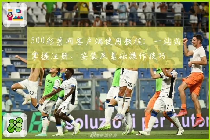 500彩票网客户端使用教程:一站式掌握注册、安装及基础操作技巧
