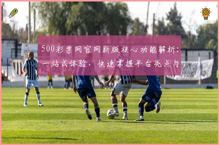 500彩票网官网新版核心功能解析：一站式体验，快速掌握平台亮点与操作技巧