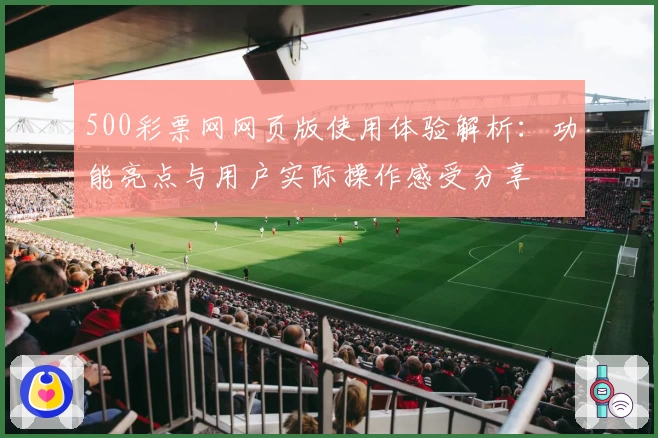 500彩票网网页版使用体验解析：功能亮点与用户实际操作感受分享