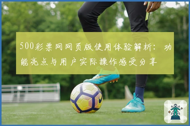 500彩票网网页版使用体验解析：功能亮点与用户实际操作感受分享