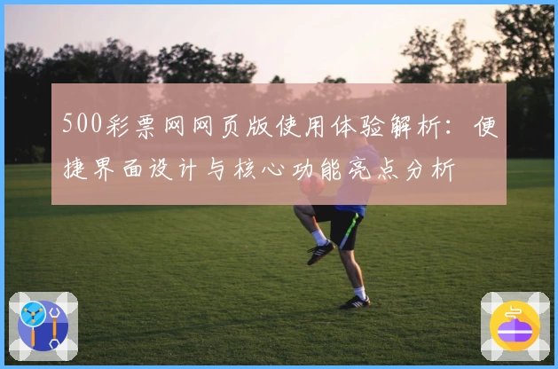 500彩票网网页版使用体验解析：便捷界面设计与核心功能亮点分析