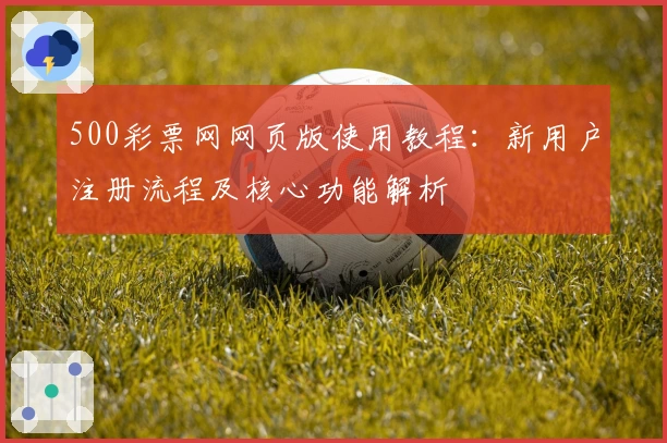 500彩票网网页版使用教程：新用户注册流程及核心功能解析