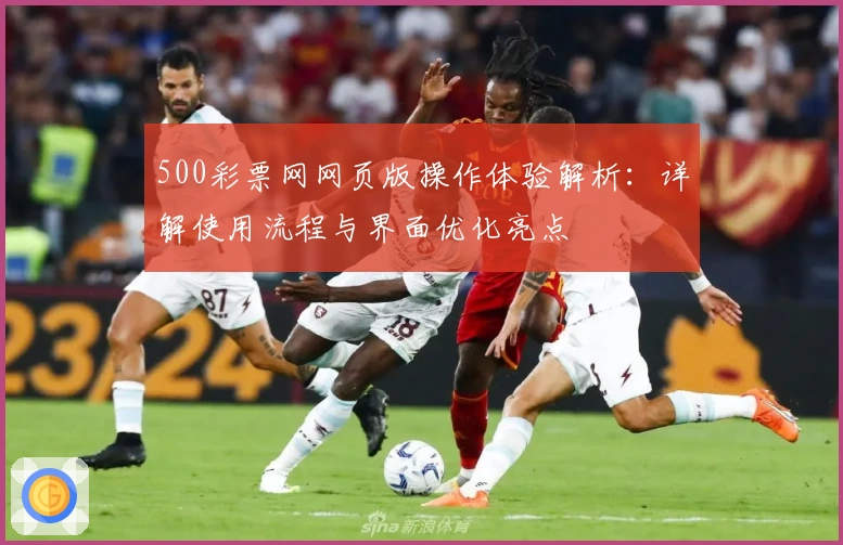 500彩票网网页版操作体验解析：详解使用流程与界面优化亮点