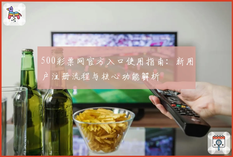 500彩票网官方入口使用指南：新用户注册流程与核心功能解析