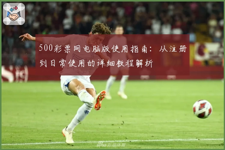 500彩票网电脑版使用指南：从注册到日常使用的详细教程解析