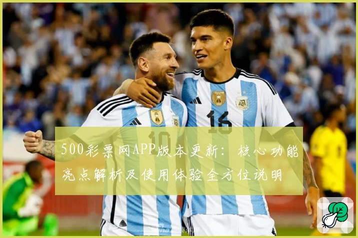 500彩票网APP版本更新：核心功能亮点解析及使用体验全方位说明