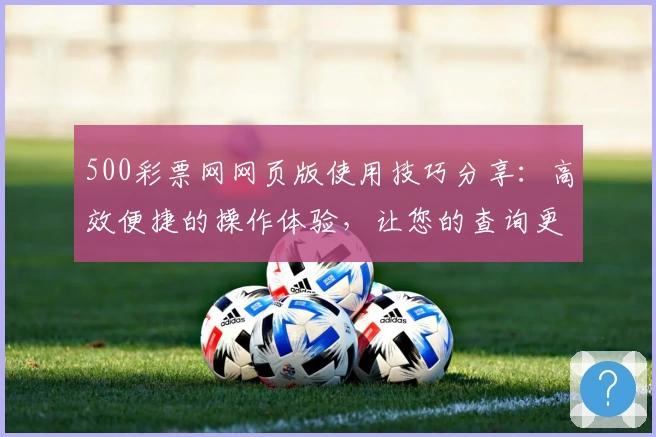 500彩票网网页版使用技巧分享：高效便捷的操作体验，让您的查询更精准