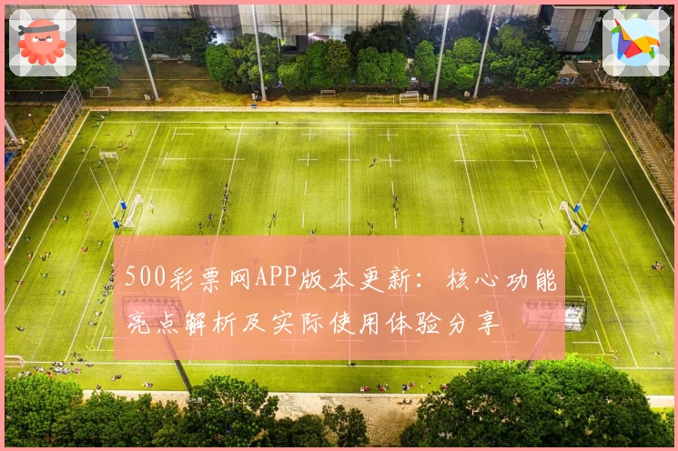 500彩票网APP版本更新：核心功能亮点解析及实际使用体验分享