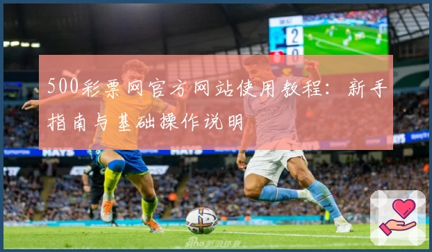 500彩票网官方网站使用教程：新手指南与基础操作说明