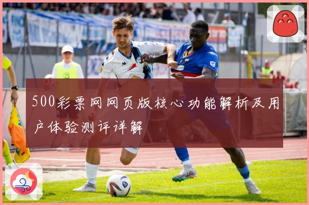 500彩票网网页版核心功能解析及用户体验测评详解