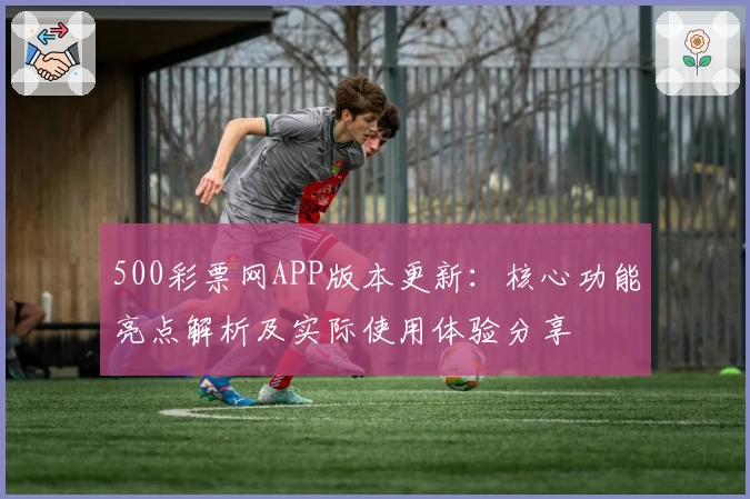500彩票网APP版本更新：核心功能亮点解析及实际使用体验分享