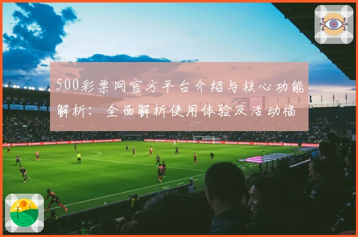 500彩票网官方平台介绍与核心功能解析：全面解析使用体验及活动福利信息汇总