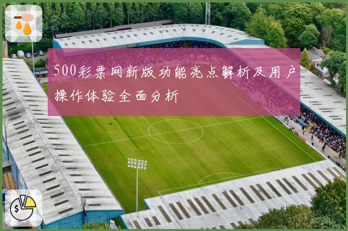 500彩票网新版功能亮点解析及用户操作体验全面分析