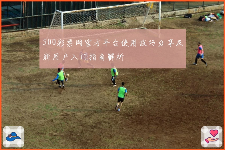 500彩票网官方平台使用技巧分享及新用户入门指南解析